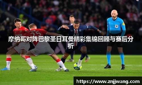 摩纳哥对阵巴黎圣日耳曼精彩集锦回顾与赛后分析
